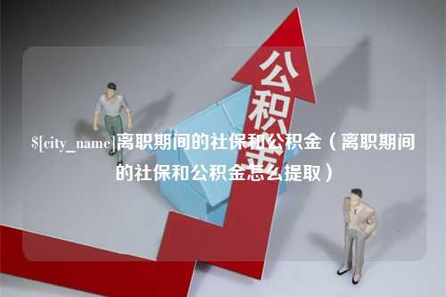 保亭离职期间的社保和公积金（离职期间的社保和公积金怎么提取）