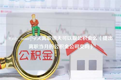 保亭今天离职明天可以取公积金么（提出离职当月的公积金公司交吗）