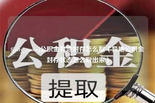 保亭公积金异地封存怎么取（异地公积金封存状态怎么取出来）