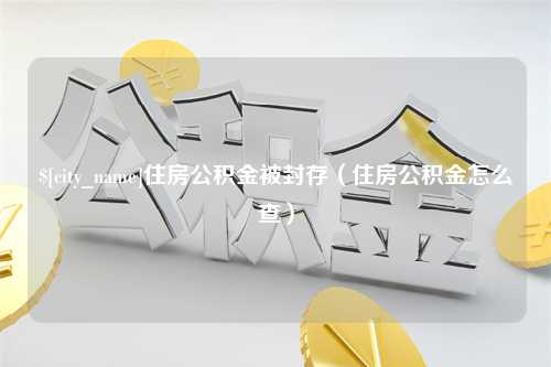 保亭住房公积金被封存（住房公积金怎么查）