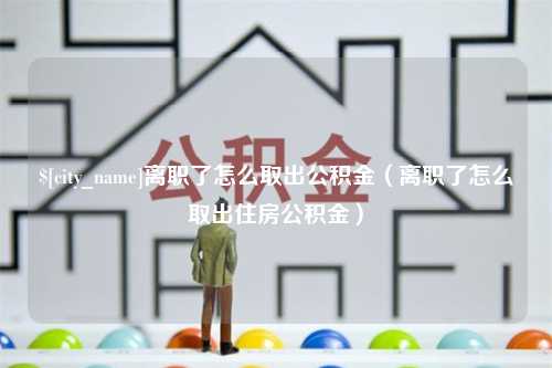 保亭离职了怎么取出公积金（离职了怎么取出住房公积金）