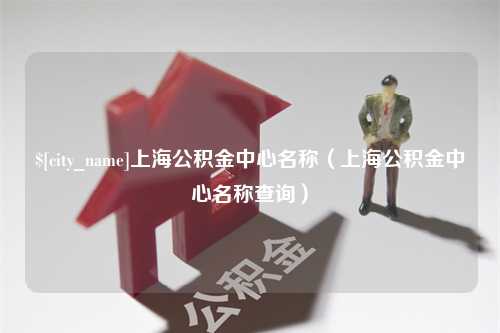 保亭上海公积金中心名称（上海公积金中心名称查询）