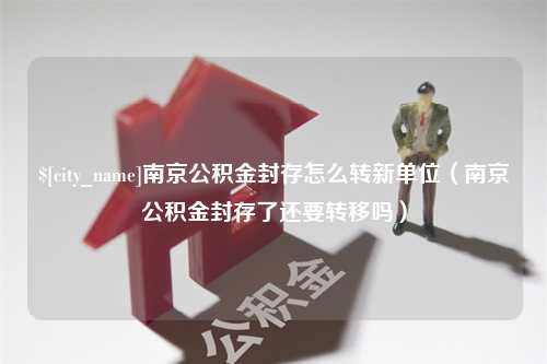 保亭南京公积金封存怎么转新单位（南京公积金封存了还要转移吗）