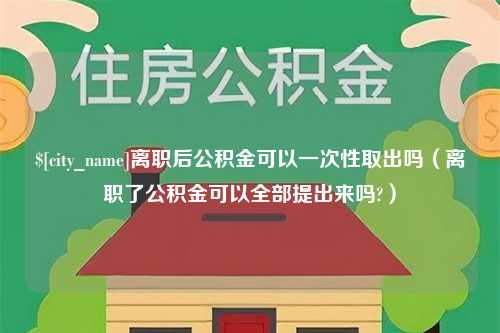 保亭离职后公积金可以一次性取出吗（离职了公积金可以全部提出来吗?）