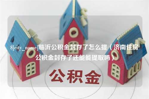 保亭临沂公积金封存了怎么提（济南住房公积金封存了还能能提取吗）