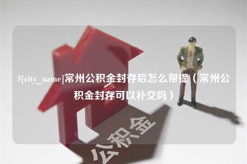 保亭常州公积金封存后怎么帮提（常州公积金封存可以补交吗）