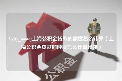 保亭上海公积金贷款的额度怎么计算（上海公积金贷款的额度怎么计算出来）